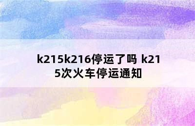 k215k216停运了吗 k215次火车停运通知